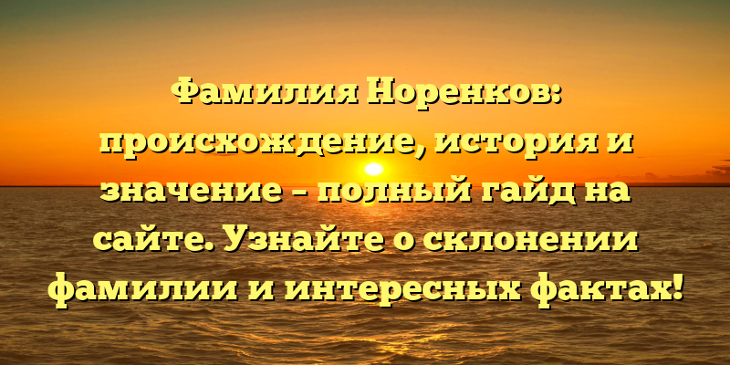 Фамилия Норенков: происхождение, история и значение – полный гайд на сайте. Узнайте о склонении фамилии и интересных фактах!