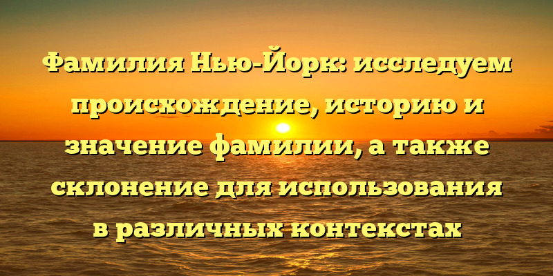 Фамилия Нью-Йорк: исследуем происхождение, историю и значение фамилии, а также склонение для использования в различных контекстах