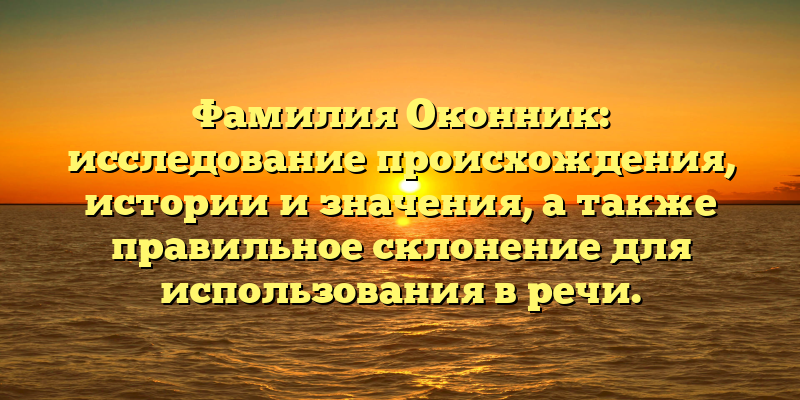 Фамилия Оконник: исследование происхождения, истории и значения, а также правильное склонение для использования в речи.