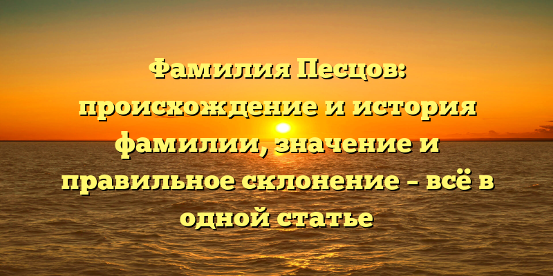 Фамилия Песцов: происхождение и история фамилии, значение и правильное склонение – всё в одной статье
