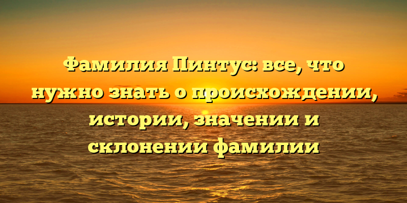 Фамилия Пинтус: все, что нужно знать о происхождении, истории, значении и склонении фамилии