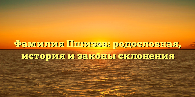 Фамилия Пшизов: родословная, история и законы склонения