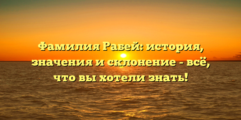 Фамилия Рабей: история, значения и склонение - всё, что вы хотели знать!
