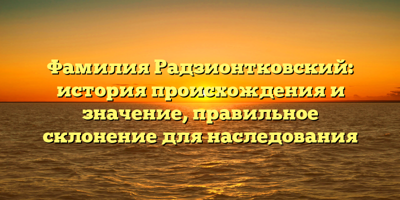 Фамилия Радзионтковский: история происхождения и значение, правильное склонение для наследования