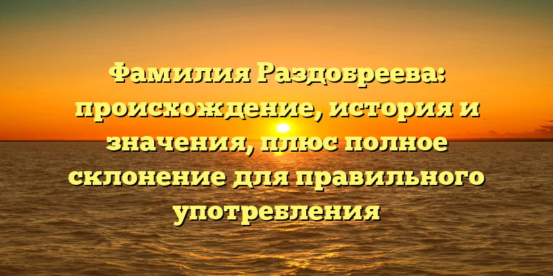 Фамилия Раздобреева: происхождение, история и значения, плюс полное склонение для правильного употребления
