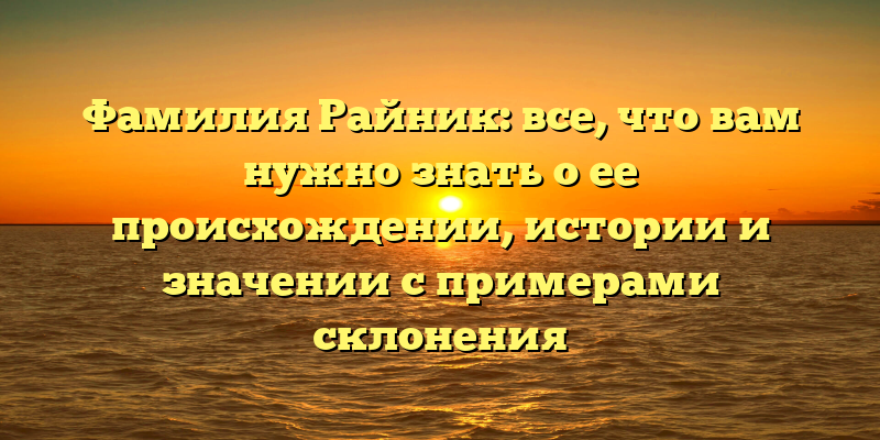 Фамилия Райник: все, что вам нужно знать о ее происхождении, истории и значении с примерами склонения