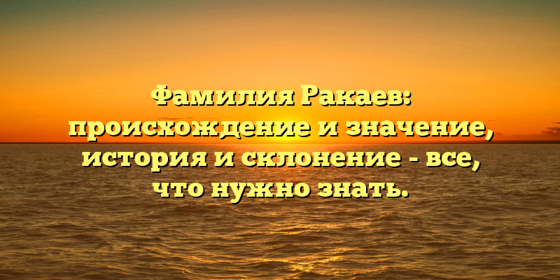 Фамилия Ракаев: происхождение и значение, история и склонение - все, что нужно знать.