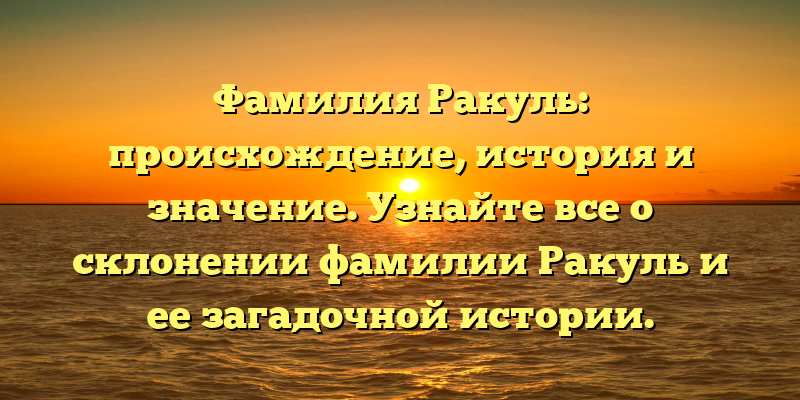 Фамилия Ракуль: происхождение, история и значение. Узнайте все о склонении фамилии Ракуль и ее загадочной истории.