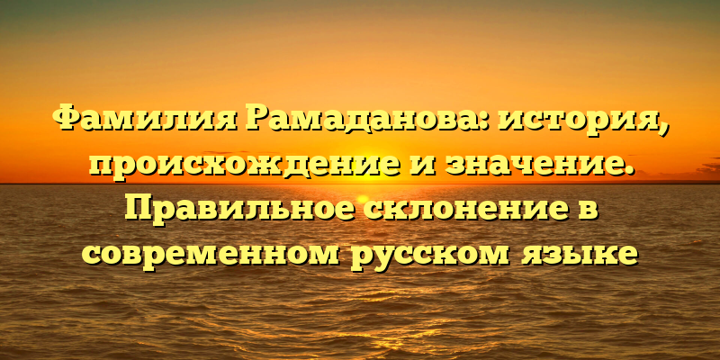 Фамилия Рамаданова: история, происхождение и значение. Правильное склонение в современном русском языке