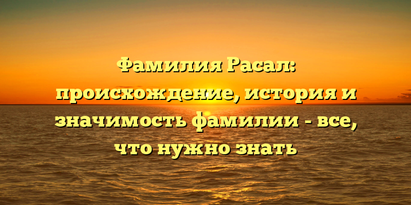 Фамилия Расал: происхождение, история и значимость фамилии - все, что нужно знать