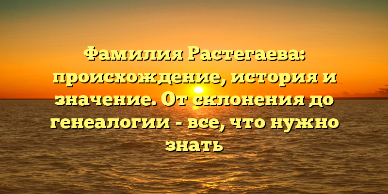 Фамилия Растегаева: происхождение, история и значение. От склонения до генеалогии - все, что нужно знать