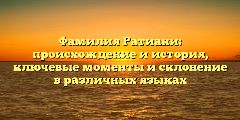 Фамилия Ратиани: происхождение и история, ключевые моменты и склонение в различных языках