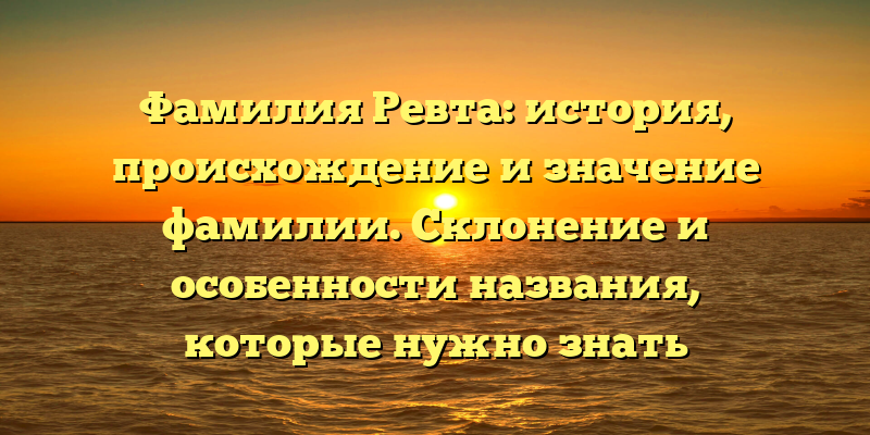 Фамилия Ревта: история, происхождение и значение фамилии. Склонение и особенности названия, которые нужно знать