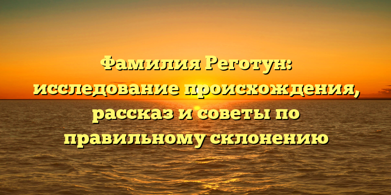 Фамилия Реготун: исследование происхождения, рассказ и советы по правильному склонению