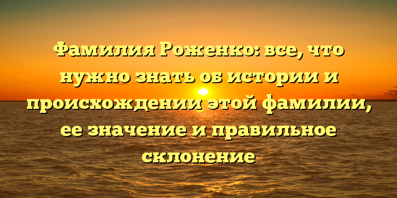 Фамилия Роженко: все, что нужно знать об истории и происхождении этой фамилии, ее значение и правильное склонение