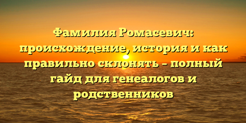Фамилия Ромасевич: происхождение, история и как правильно склонять – полный гайд для генеалогов и родственников