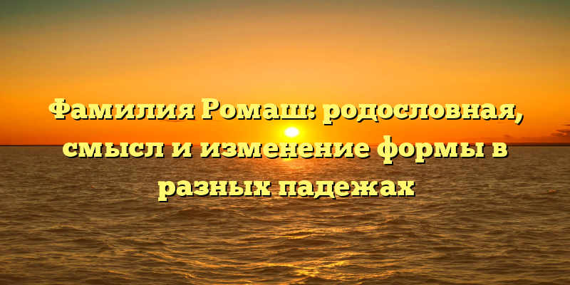 Фамилия Ромаш: родословная, смысл и изменение формы в разных падежах