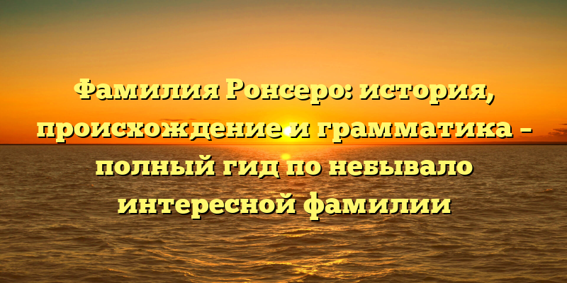 Фамилия Ронсеро: история, происхождение и грамматика – полный гид по небывало интересной фамилии