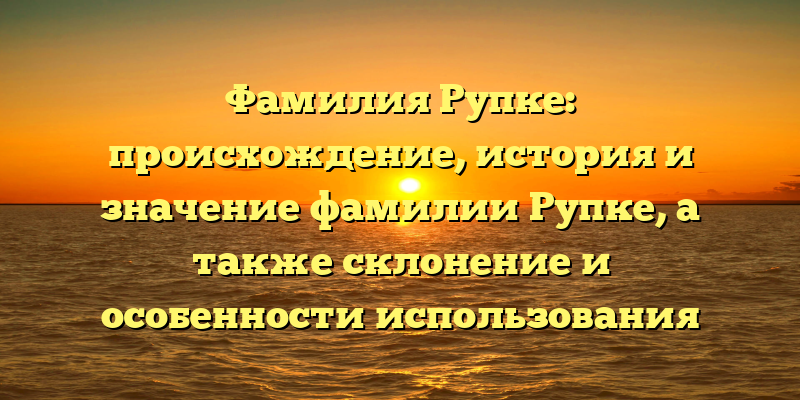 Фамилия Рупке: происхождение, история и значение фамилии Рупке, а также склонение и особенности использования