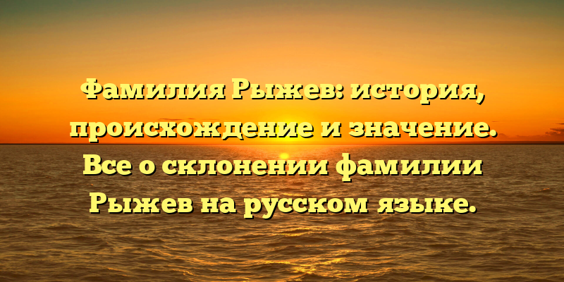 Фамилия Рыжев: история, происхождение и значение. Все о склонении фамилии Рыжев на русском языке.