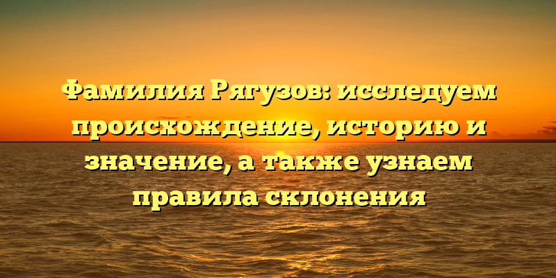 Фамилия Рягузов: исследуем происхождение, историю и значение, а также узнаем правила склонения