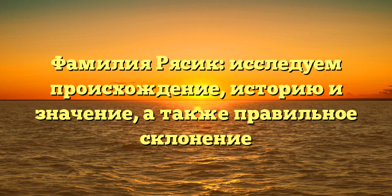 Фамилия Рясик: исследуем происхождение, историю и значение, а также правильное склонение