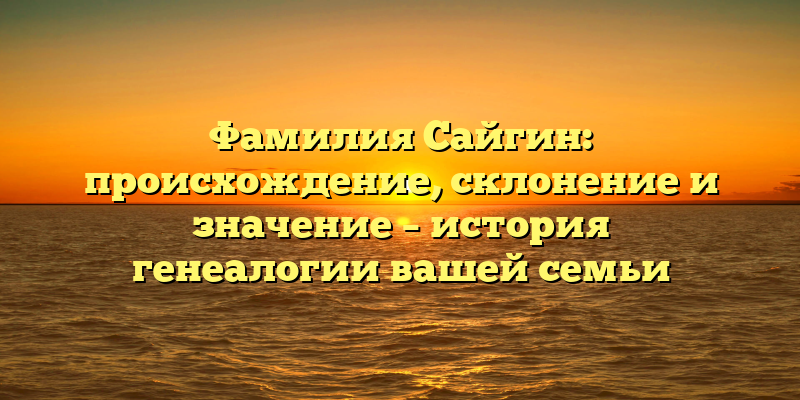 Фамилия Сайгин: происхождение, склонение и значение – история генеалогии вашей семьи