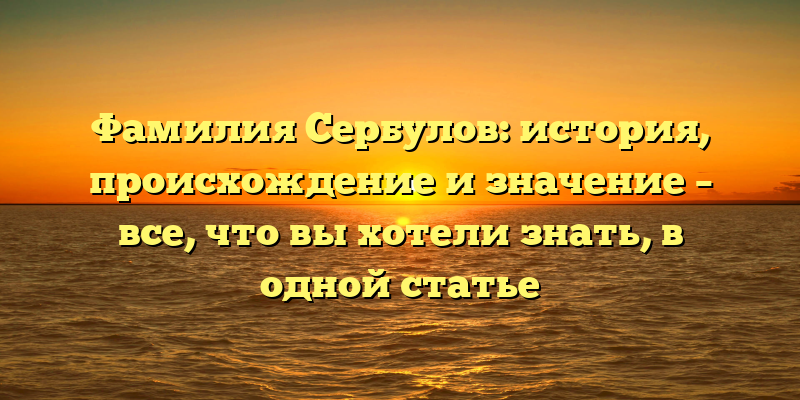 Фамилия Сербулов: история, происхождение и значение – все, что вы хотели знать, в одной статье