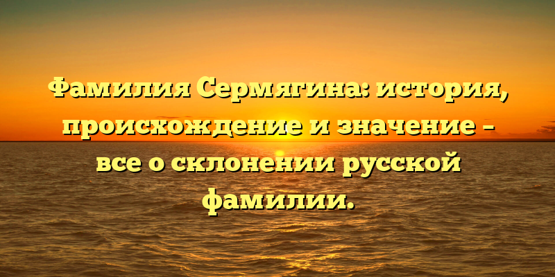 Фамилия Сермягина: история, происхождение и значение – все о склонении русской фамилии.