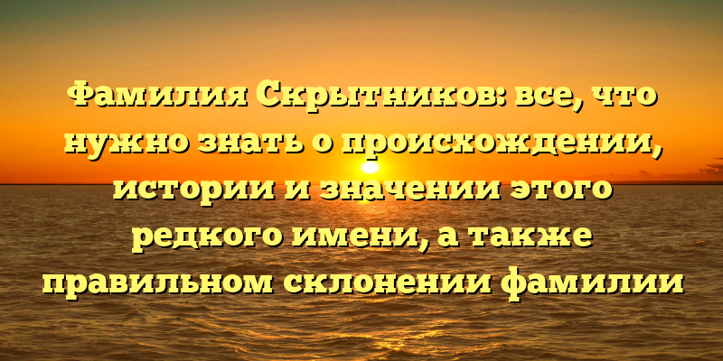 Фамилия Скрытников: все, что нужно знать о происхождении, истории и значении этого редкого имени, а также правильном склонении фамилии