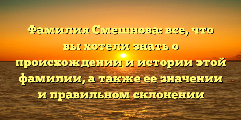 Фамилия Смешнова: все, что вы хотели знать о происхождении и истории этой фамилии, а также ее значении и правильном склонении