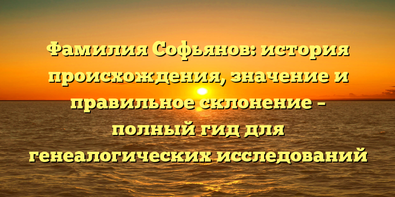 Фамилия Софьянов: история происхождения, значение и правильное склонение – полный гид для генеалогических исследований