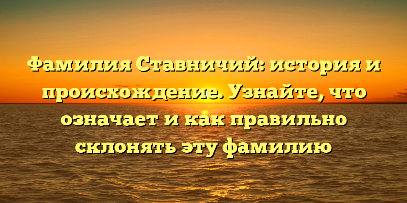 Фамилия Ставничий: история и происхождение. Узнайте, что означает и как правильно склонять эту фамилию