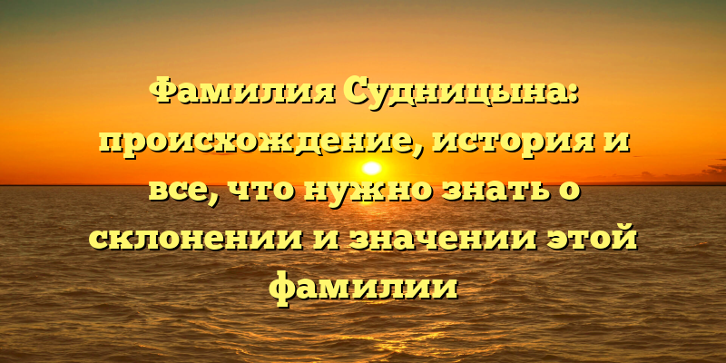 Фамилия Судницына: происхождение, история и все, что нужно знать о склонении и значении этой фамилии