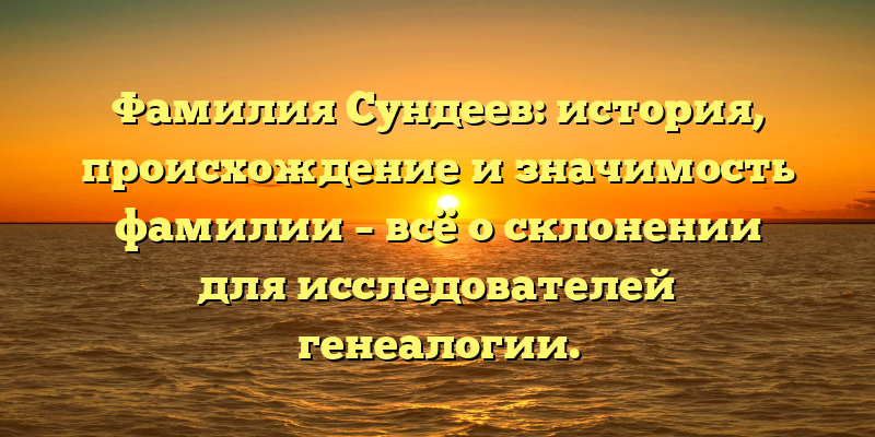 Фамилия Сундеев: история, происхождение и значимость фамилии – всё о склонении для исследователей генеалогии.