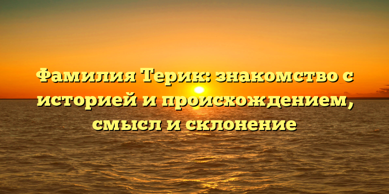 Фамилия Терик: знакомство с историей и происхождением, смысл и склонение