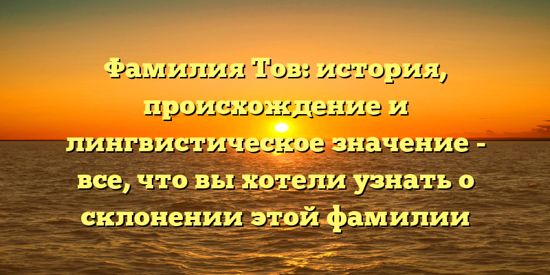 Фамилия Тов: история, происхождение и лингвистическое значение - все, что вы хотели узнать о склонении этой фамилии