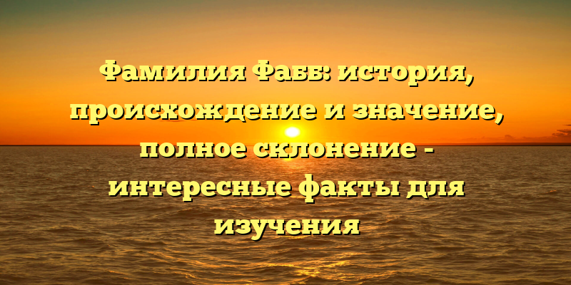 Фамилия Фабб: история, происхождение и значение, полное склонение - интересные факты для изучения