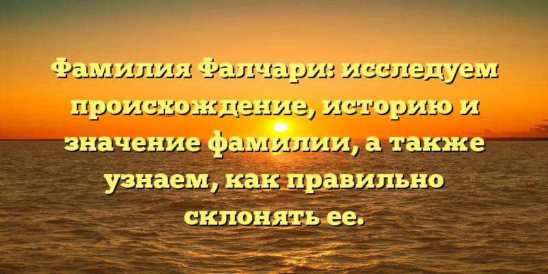 Фамилия Фалчари: исследуем происхождение, историю и значение фамилии, а также узнаем, как правильно склонять ее.