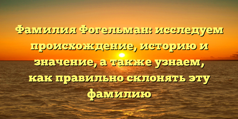 Фамилия Фогельман: исследуем происхождение, историю и значение, а также узнаем, как правильно склонять эту фамилию