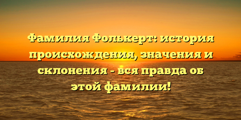Фамилия Фолькерт: история происхождения, значения и склонения - вся правда об этой фамилии!