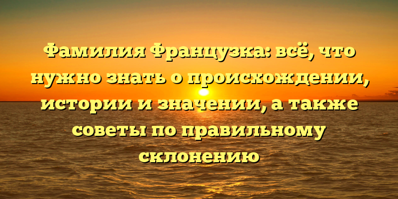 Фамилия Французка: всё, что нужно знать о происхождении, истории и значении, а также советы по правильному склонению