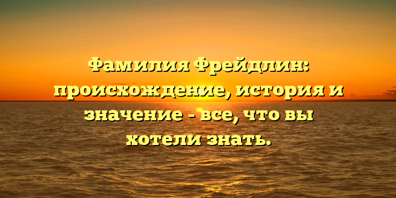 Фамилия Фрейдлин: происхождение, история и значение - все, что вы хотели знать.