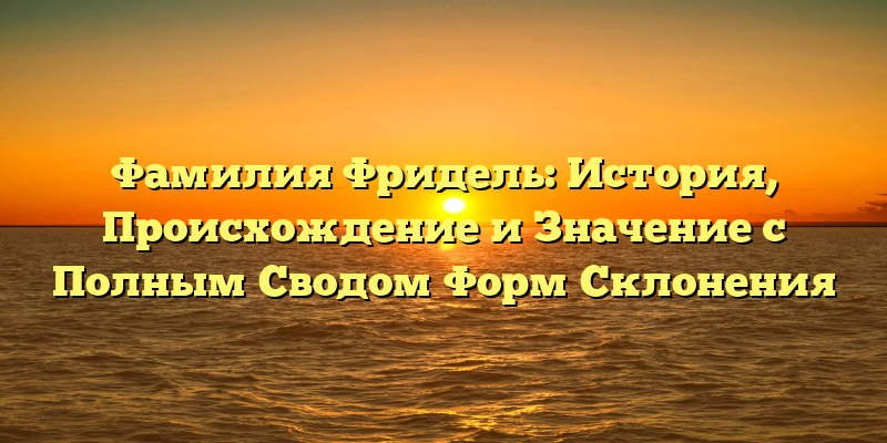 Фамилия Фридель: История, Происхождение и Значение с Полным Сводом Форм Склонения