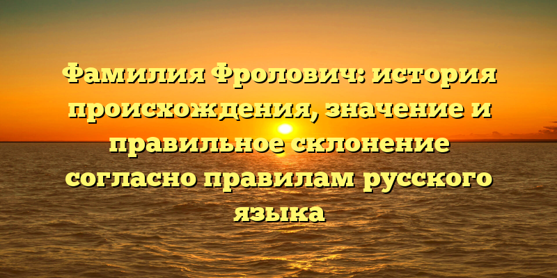 Фамилия Фролович: история происхождения, значение и правильное склонение согласно правилам русского языка