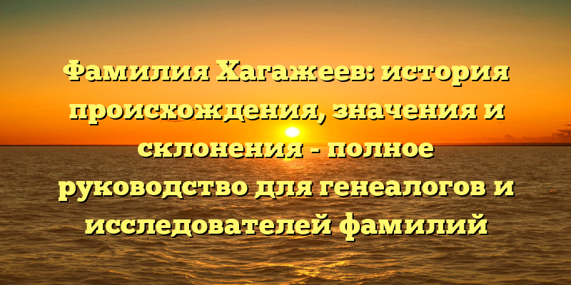 Фамилия Хагажеев: история происхождения, значения и склонения - полное руководство для генеалогов и исследователей фамилий