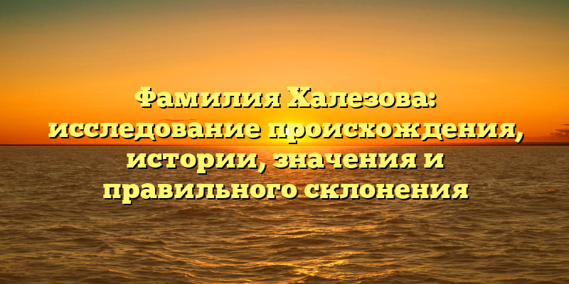 Фамилия Халезова: исследование происхождения, истории, значения и правильного склонения
