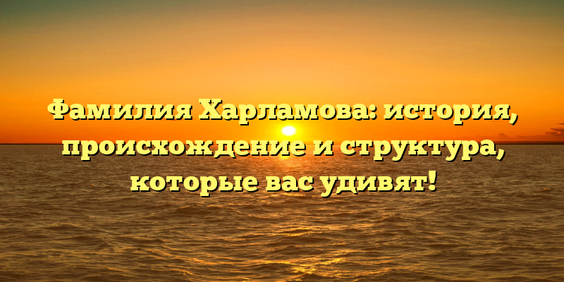 Фамилия Харламова: история, происхождение и структура, которые вас удивят!
