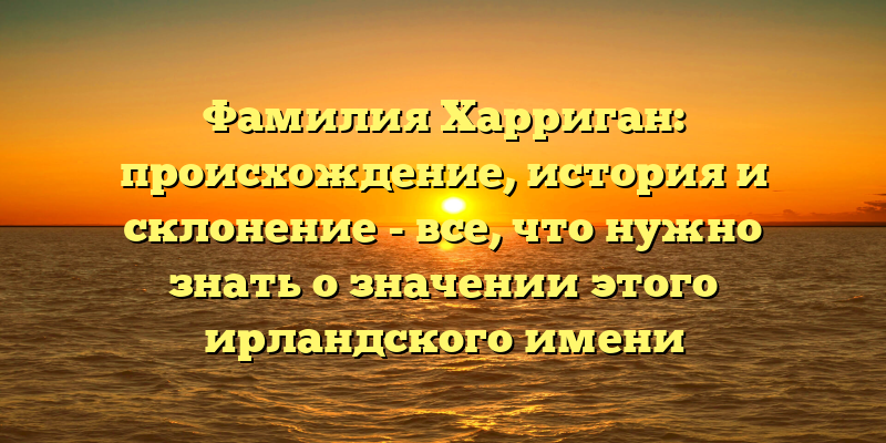 Фамилия Харриган: происхождение, история и склонение - все, что нужно знать о значении этого ирландского имени