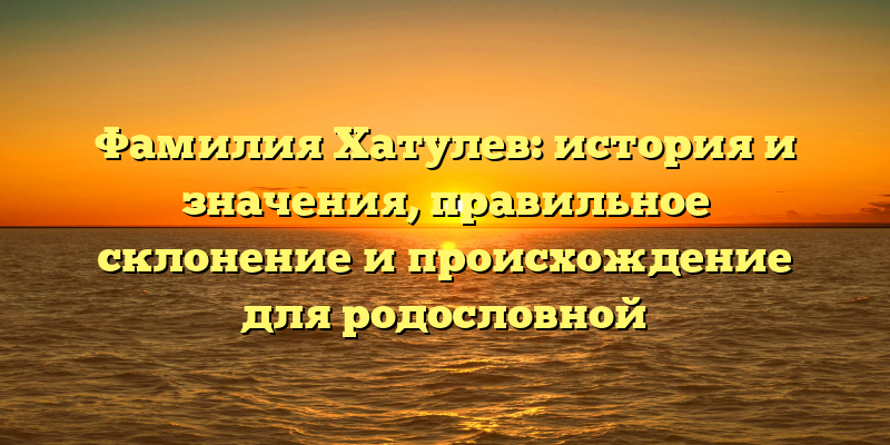 Фамилия Хатулев: история и значения, правильное склонение и происхождение для родословной